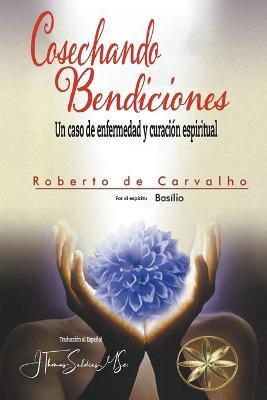 Cosechando Bendiciones: Un caso de enfermedad y curacion espiritual - Roberto de Carvalho,Por El Espiritu Basilio,J Thomas Msc Saldias - cover