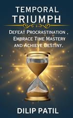 Temporal Triumph: Defeat Procrastination, Embrace Time Mastery, and Achieve Your Destiny