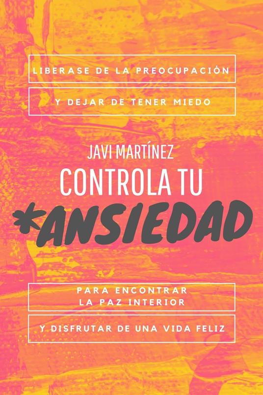 Controla Tu Ansiedad: Liberarse De La Preocupación Y Dejar De Tener Miedo, Para Encontrar La Paz Interior Y Disfrutar De Una Vida Feliz