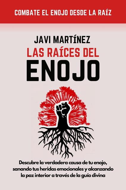 Las Raices Del Enojo: Descubre La Verdadera Causa De Tu Enojo, Sanando Tus Heridas Emocionales Y Alcanzando La Paz Interior A Través De La Guía Divina