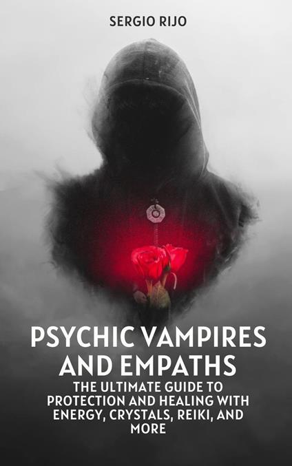 Psychic Vampires and Empaths: The Ultimate Guide to Protection and Healing with Energy, Crystals, Reiki, and More