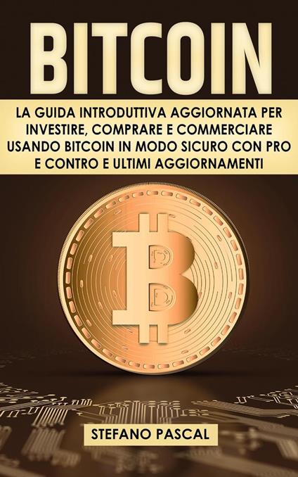 Bitcoin: La Guida Introduttiva Aggiornata per Investire, Comprare e Commerciare Usando Bitcoin in Modo Sicuro con Pro e Contro e Aggiornamenti - Stefano Pascal - ebook