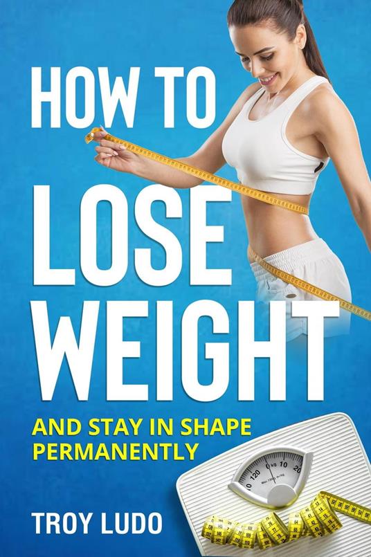 How To Lose Weight: And Stay In Shape Permanently