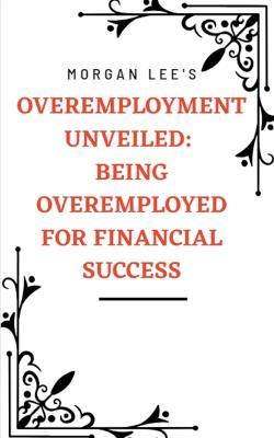 Overemployment Unveiled: Being Overemployed for Financial Success - Morgan Lee - cover