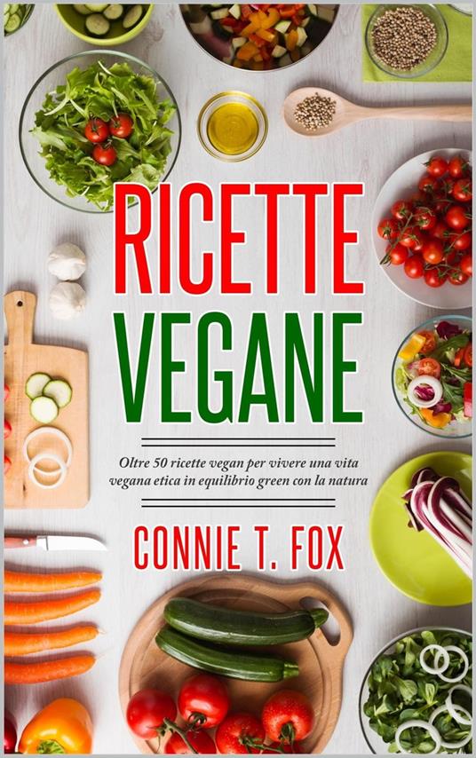 Ricette Vegane: Oltre 50 Ricette Vegan per Vivere una Vita Vegana Etica in Equilibrio Green con la Natura - Connie T. Fox - ebook