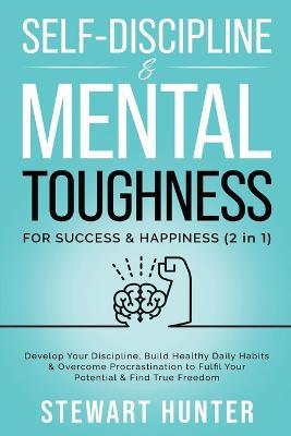 Self-Discipline & Mental Toughness For Success & Happiness: Develop Your Discipline, Build Healthy Daily Habits & Overcome Procrastination To Fulfil Your Potential & Find True Freedom - Stewart Hunter - cover