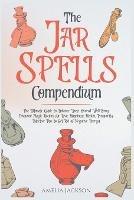 The Jar Spells Compendium: The Ultimate Guide to Enhance Your Overall Well-Being. Discover Magic Recipes for Love, Happiness, Health, Prosperity. Effective Tips to Get Rid of Negative Energy - Amelia Jackson - cover