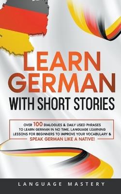 Learn German with Short Stories: Over 100 Dialogues & Daily Used Phrases to Learn German in no Time. Language Learning Lessons for Beginners to Improve Your Vocabulary & Speak German Like a Native! - Language Mastery - cover