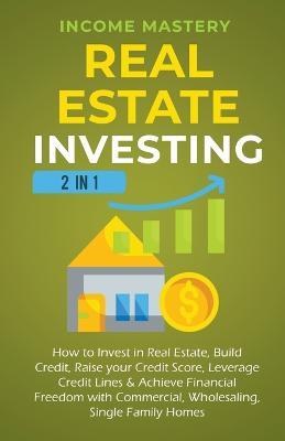 Real Estate Investing: 2 in 1: How to invest in real estate, build credit, raise your credit score, leverage credit lines & achieve financial freedom with commercial, wholesaling, single family homes - Income Mastery - cover