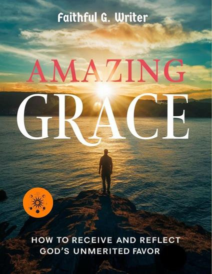 Amazing Grace: How to Receive and Reflect God’s Unmerited Favor