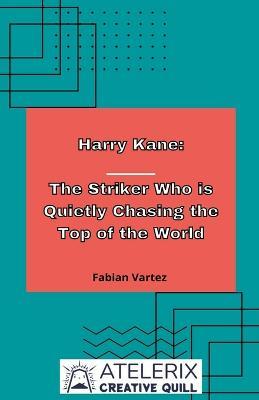 Harry Kane: The Striker Who Is Quietly Chasing The Top Of The World - Fabian Vartez - cover