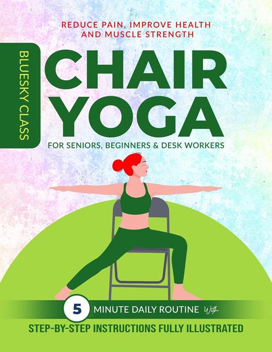 Chair Yoga for Seniors, Beginners & Desk Workers: 5-Minute Daily Routine with Step-By-Step Instructions Fully Illustrated. Reduce Pain, Improve Health and Muscle Strength