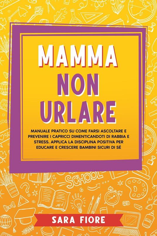 Mamma non Urlare: Manuale Pratico su Come Farsi Ascoltare e Prevenire i Capricci Dimenticandoti di Rabbia e Stress. Applica la Disciplina Positiva per Educare e Crescere Bambini Sicuri di Sé - Sara Fiore - ebook