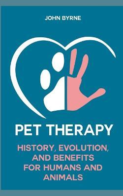 Pet Therapy History, Evolution, And Benefits For Humans And Animals - John Byrne - cover