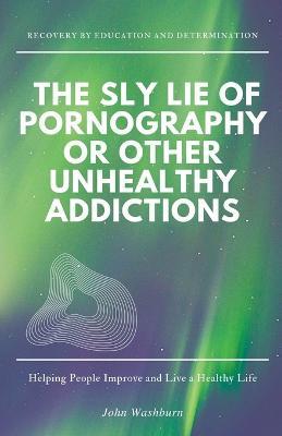 The Sly Lie of Pornography or Other Unhealthy Addictions - John Washburn - cover
