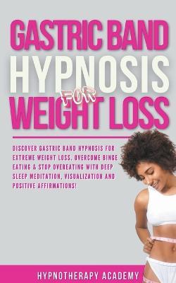 Gastric Band Hypnosis for Weight Loss: Discover Gastric Band Hypnosis For Extreme Weight Loss. Overcome Binge Eating & Stop Overeating With Meditation, Visualization and Positive Affirmations! - Hypnotherapy Academy - cover