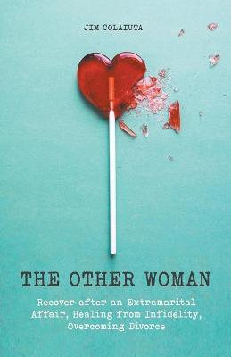 The Other Woman Recover after an Extramarital Affair, Healing from Infidelity, Overcoming Divorce - Jim Colajuta - cover