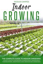 Indoor Growing: The Complete Guide to Indoor Gardening. Collection of Four Books: Hydroponics, Aquaponics for Beginners, Aeroponics and Greenhouse Gardening. (All in One)