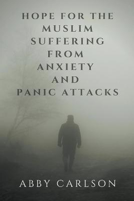 Hope for the Muslim Suffering from Anxiety and Panic Attacks - Abby Carlson - cover