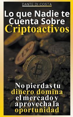 Lo que Nadie te Cuenta Sobre Criptoactivos: No Pierdas tu Dinero, Domina el Mercado y Aprovecha la Oportunidad - Dante Di Costa - cover