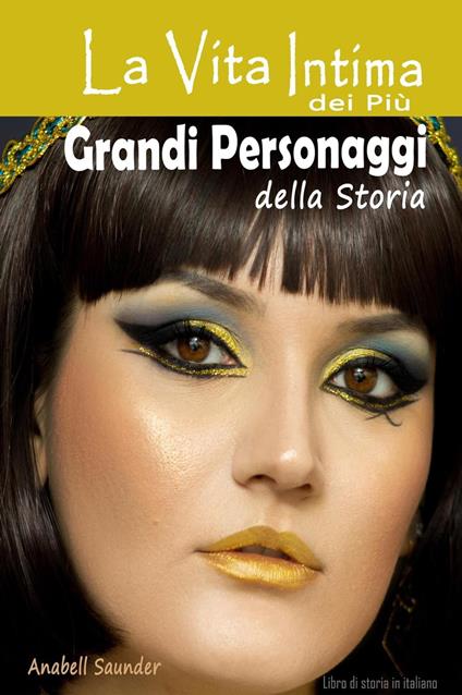 La Vita Intima dei Più Grandi Personaggi della Storia: Libro di storia in italiano - ANABELL SAUNDER - ebook