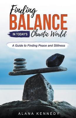 Finding Balance in Today's Chaotic World: A Guide to Finding Peace and Stillness - Alana Kennedy - cover