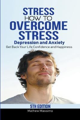 Stress: How to Overcome Stress, Depression and Anxiety - Get Back Your Life, Confidence and Happiness - Mathew Massimo - cover