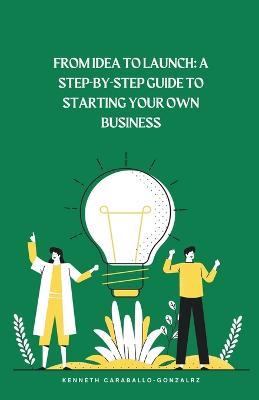 From Idea to Launch: A Step-by-Step Guide to Starting Your Own Business - Kenneth Caraballo - cover