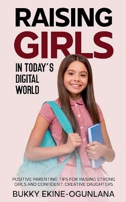 Raising Girls in Today's Digital World: Positive Parenting Tips for Raising Strong Girls and Confident, Creative Daughters - Bukky Ekine-Ogunlana - cover