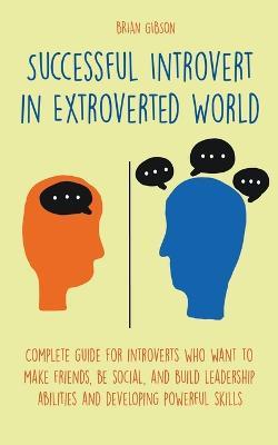 Successful Introvert in Extroverted World Complete guide for introverts who want to make friends, be social, and build leadership abilities and developing powerful skills - Brian Gibson - cover