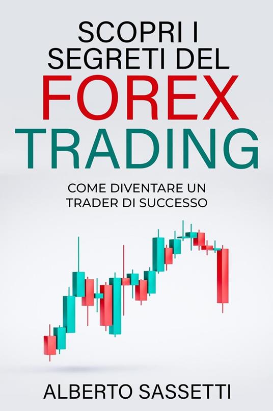 SCOPRI I SEGRETI DEL FOREX TRADING COME DIVENTARE UN TRADER DI SUCCESSO : Forex Trading - alberto sassetti - ebook