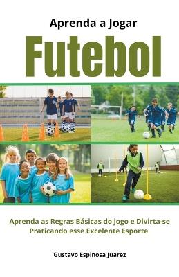 Aprenda a Jogar Futebol Aprenda as Regras Básicas do jogo e Divirta-se Praticando esse Excelente Esporte - Gustavo Espinosa Juarez - cover