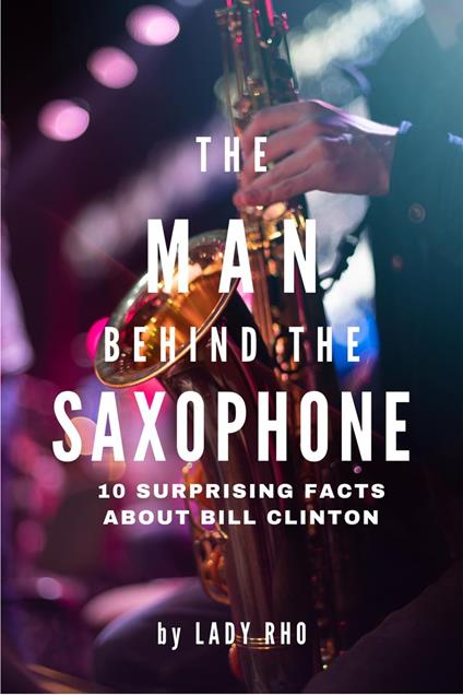 The Man Behind the Saxophone: 10 Surprising Facts About Bill Clinton