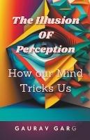The Illusion of Perception: How Our Mind Trick Us - Gaurav Garg - cover