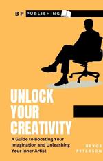 Unlock Your Creativity: A Guide To Boosting Your Imagination and Unleashing Your Inner Artist