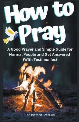 How to Pray a Good Prayer and Simple Guide for Normal People and Get Answered (With Testimonies) - The Blessed Creation - cover