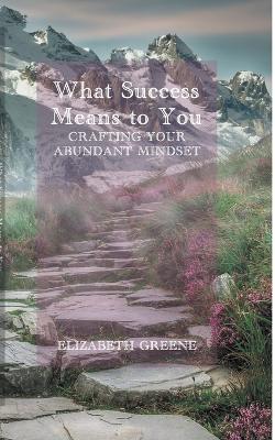 What Success Means to You: crafting your abundant mindset - Elizabeth Greene - cover