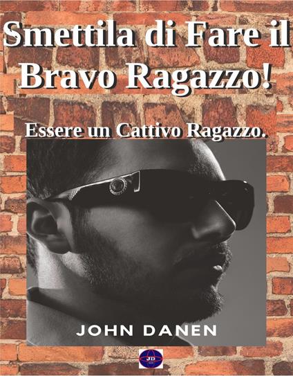 Smettila di Fare il Bravo Ragazzo! Essere un Cattivo Ragazzo. - John Danen - ebook