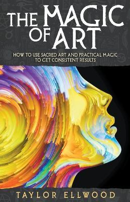 The Magic of Art: How to Use Sacred Art and Practical Magic to Get Consistent Results - Taylor Ellwood - cover