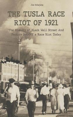 The Tusla Race Riot of 1921 The History of Black Wall Street And Factors Set Off a Race Riot Today - Jim Colajuta - cover