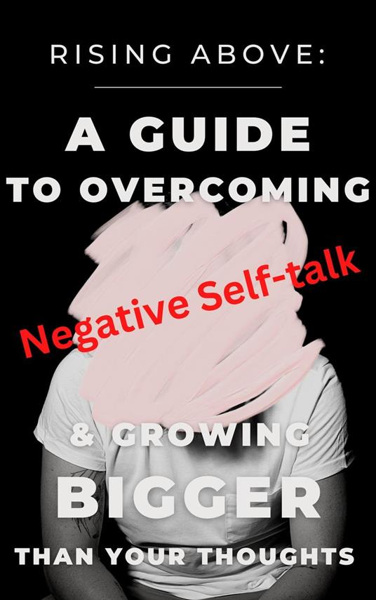 Rising Above: A Guide to Overcoming Negative Self-Talk and Growing Bigger Than Your Thoughts