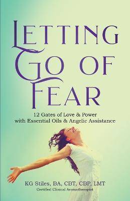 Letting Go of Fear 12 Gates of Love & Power with Essential Oils & Angelic Assistance - Kg Stiles - cover
