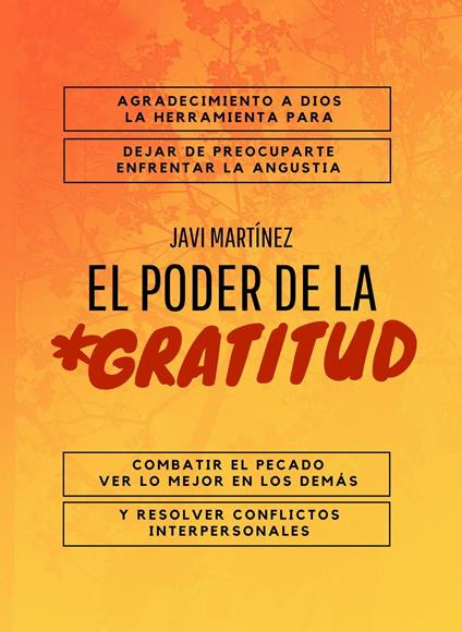 El Poder De La Gratitud: Agradecimiento A Dios, La Herramienta Para Dejar De Preocuparte, Enfrentar La Angustia, Combatir El Pecado, Ver Lo Mejor En Los DemáS Y Resolver Conflictos Interpersonales