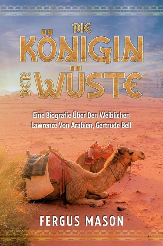 Die Königin Der Wüste: Eine Biografie Über Den Weibli-chen Lawrence Von Arabien, Gertrude Bell