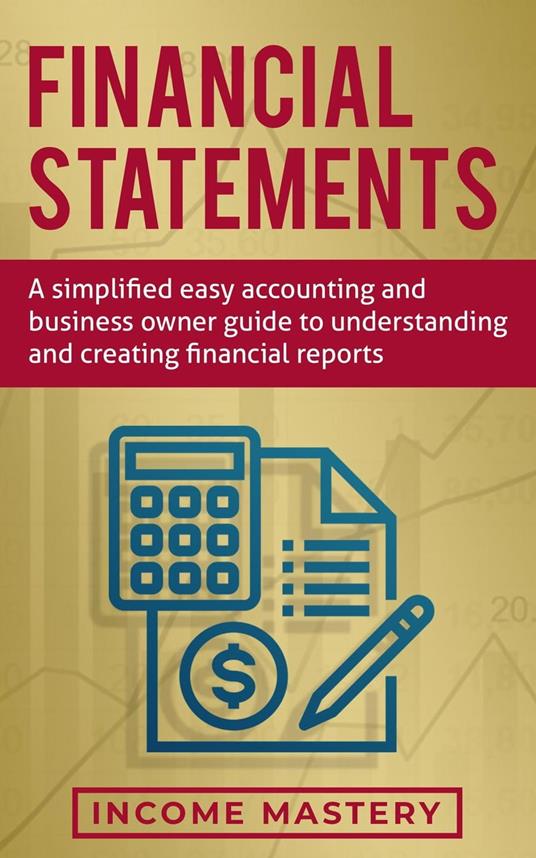 Financial Statements: A Simplified Easy Accounting and Business Owner Guide to Understanding and Creating Financial Reports