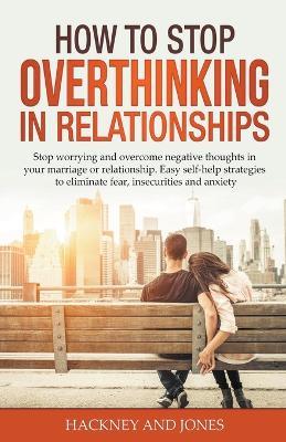 How to Stop Overthinking in Relationships: Stop Worrying and Overcome Negative Thoughts in your Marriage or Relationship. Easy Self-Help Strategies to Eliminate Fear, Insecurities and Anxiety - Hackney And Jones - cover