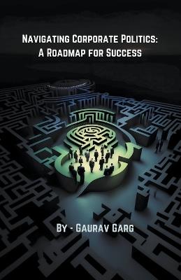 Navigating Corporate Politics: A Roadmap for Success - Gaurav Garg - cover