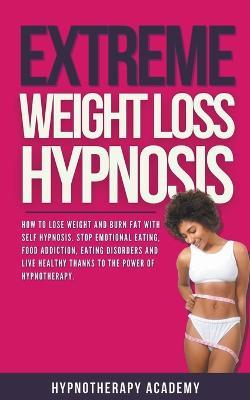 Extreme Weight Loss Hypnosis: How to Lose Weight and Burn Fat With Self Hypnosis. Stop Emotional Eating, Food Addiction, Eating Disorders and Live Healthy Thanks to the Power of Hypnotherapy. - Hypnotherapy Academy - cover