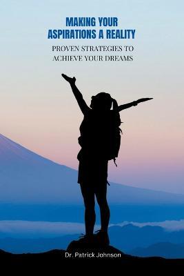 Making Your Aspirations a Reality - Proven Strategies to Achieve Your Dreams - Patrick Johnson - cover