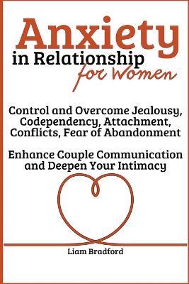 Anxiety in Relationship for Women Overcome Jealousy, Codependency, Attachment, Conflicts, Fear of Abandonment. Enhance Couple Communication and Deepen Your Intimacy - Liam Bradford - cover